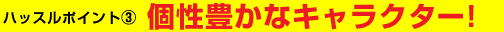 個性豊かなキャラクター!